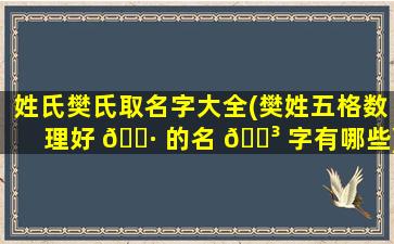 姓氏樊氏取名字大全(樊姓五格数理好 🌷 的名 🌳 字有哪些)